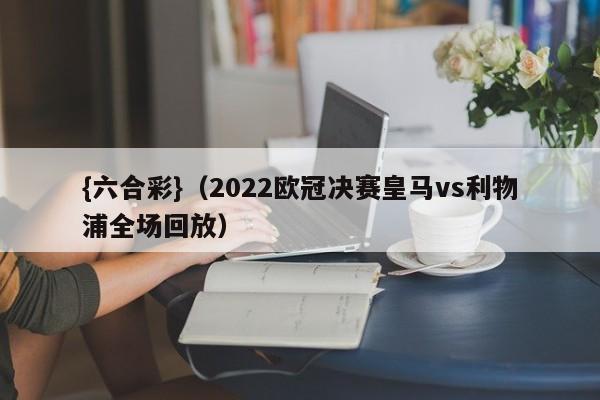 {六合彩}(2022欧冠决赛皇马vs利物浦全场回放)